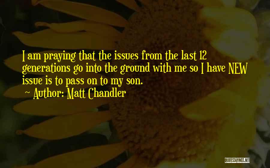 Matt Chandler Quotes: I Am Praying That The Issues From The Last 12 Generations Go Into The Ground With Me So I Have