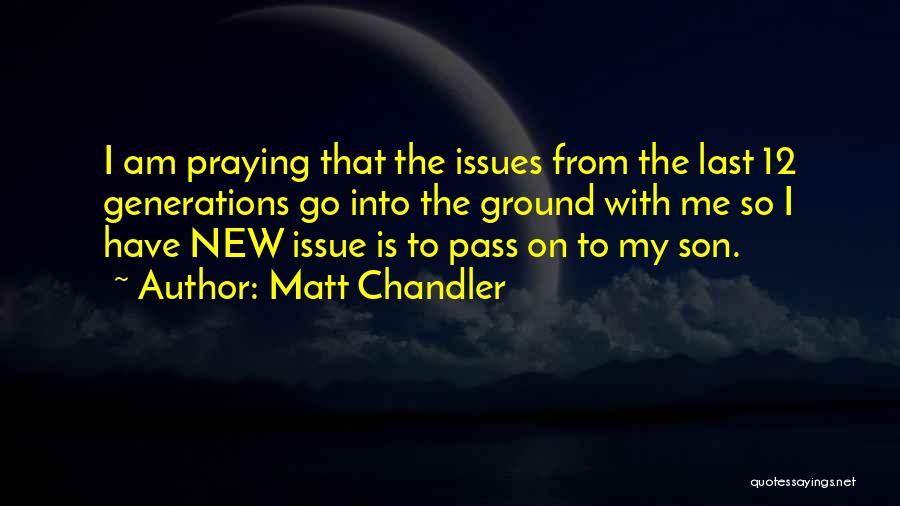 Matt Chandler Quotes: I Am Praying That The Issues From The Last 12 Generations Go Into The Ground With Me So I Have