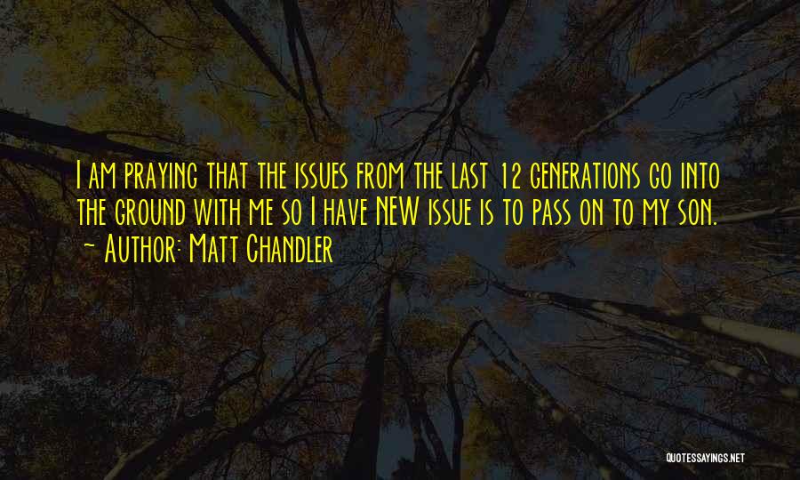 Matt Chandler Quotes: I Am Praying That The Issues From The Last 12 Generations Go Into The Ground With Me So I Have