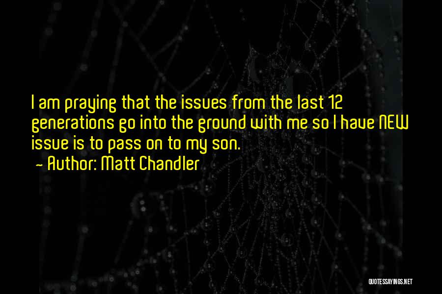 Matt Chandler Quotes: I Am Praying That The Issues From The Last 12 Generations Go Into The Ground With Me So I Have