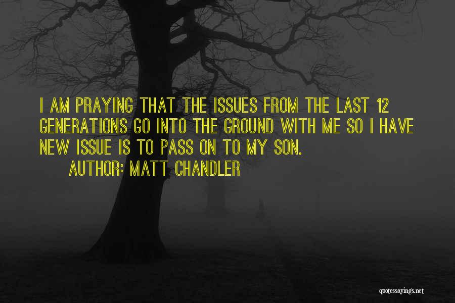 Matt Chandler Quotes: I Am Praying That The Issues From The Last 12 Generations Go Into The Ground With Me So I Have