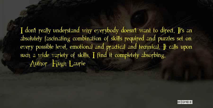 Hugh Laurie Quotes: I Don't Really Understand Why Everybody Doesn't Want To Direct. It's An Absolutely Fascinating Combination Of Skills Required And Puzzles