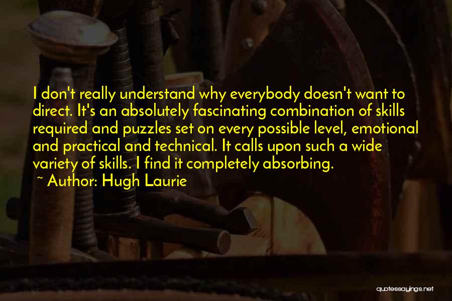 Hugh Laurie Quotes: I Don't Really Understand Why Everybody Doesn't Want To Direct. It's An Absolutely Fascinating Combination Of Skills Required And Puzzles