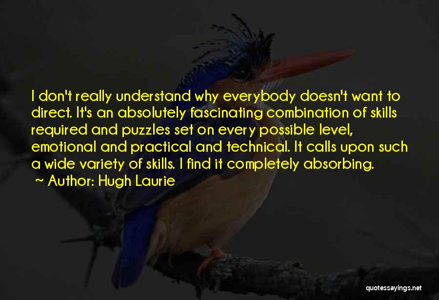 Hugh Laurie Quotes: I Don't Really Understand Why Everybody Doesn't Want To Direct. It's An Absolutely Fascinating Combination Of Skills Required And Puzzles