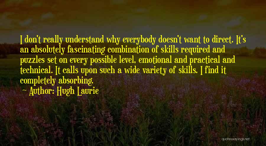 Hugh Laurie Quotes: I Don't Really Understand Why Everybody Doesn't Want To Direct. It's An Absolutely Fascinating Combination Of Skills Required And Puzzles