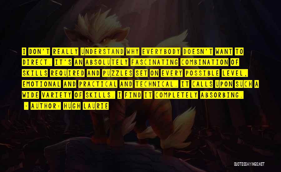 Hugh Laurie Quotes: I Don't Really Understand Why Everybody Doesn't Want To Direct. It's An Absolutely Fascinating Combination Of Skills Required And Puzzles