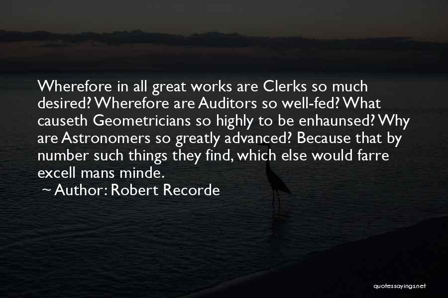 Robert Recorde Quotes: Wherefore In All Great Works Are Clerks So Much Desired? Wherefore Are Auditors So Well-fed? What Causeth Geometricians So Highly