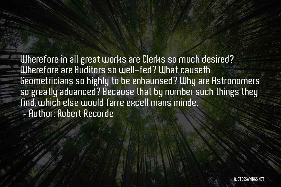 Robert Recorde Quotes: Wherefore In All Great Works Are Clerks So Much Desired? Wherefore Are Auditors So Well-fed? What Causeth Geometricians So Highly