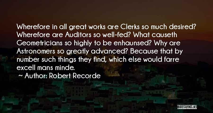 Robert Recorde Quotes: Wherefore In All Great Works Are Clerks So Much Desired? Wherefore Are Auditors So Well-fed? What Causeth Geometricians So Highly