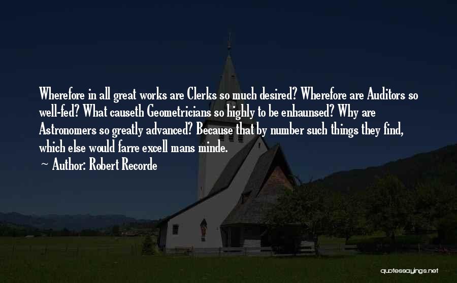 Robert Recorde Quotes: Wherefore In All Great Works Are Clerks So Much Desired? Wherefore Are Auditors So Well-fed? What Causeth Geometricians So Highly