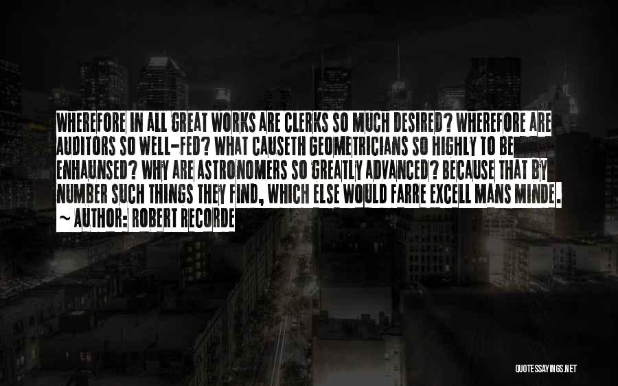 Robert Recorde Quotes: Wherefore In All Great Works Are Clerks So Much Desired? Wherefore Are Auditors So Well-fed? What Causeth Geometricians So Highly