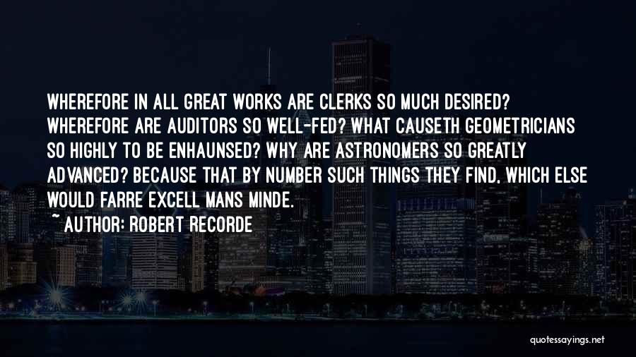 Robert Recorde Quotes: Wherefore In All Great Works Are Clerks So Much Desired? Wherefore Are Auditors So Well-fed? What Causeth Geometricians So Highly