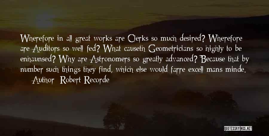 Robert Recorde Quotes: Wherefore In All Great Works Are Clerks So Much Desired? Wherefore Are Auditors So Well-fed? What Causeth Geometricians So Highly