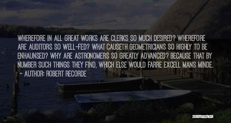 Robert Recorde Quotes: Wherefore In All Great Works Are Clerks So Much Desired? Wherefore Are Auditors So Well-fed? What Causeth Geometricians So Highly