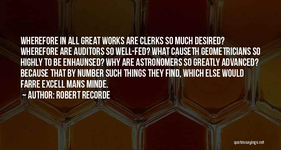 Robert Recorde Quotes: Wherefore In All Great Works Are Clerks So Much Desired? Wherefore Are Auditors So Well-fed? What Causeth Geometricians So Highly