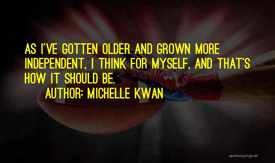 Michelle Kwan Quotes: As I've Gotten Older And Grown More Independent, I Think For Myself, And That's How It Should Be.