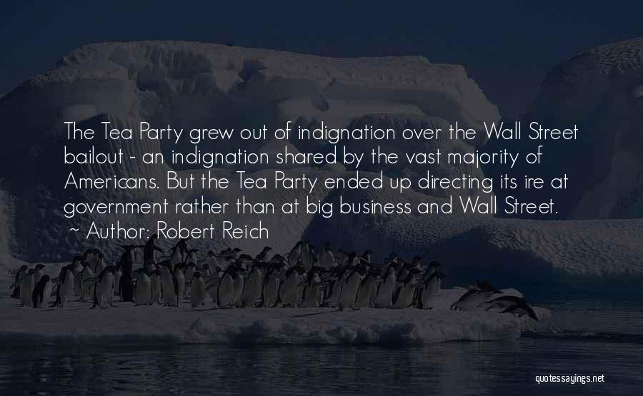 Robert Reich Quotes: The Tea Party Grew Out Of Indignation Over The Wall Street Bailout - An Indignation Shared By The Vast Majority