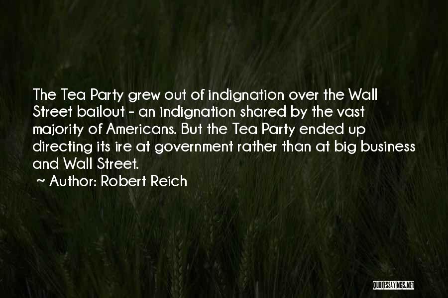 Robert Reich Quotes: The Tea Party Grew Out Of Indignation Over The Wall Street Bailout - An Indignation Shared By The Vast Majority