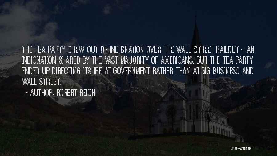 Robert Reich Quotes: The Tea Party Grew Out Of Indignation Over The Wall Street Bailout - An Indignation Shared By The Vast Majority
