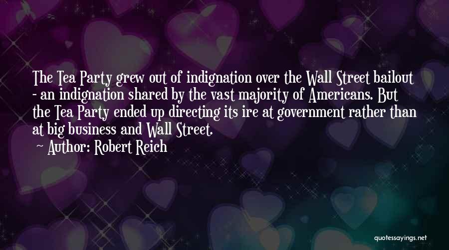 Robert Reich Quotes: The Tea Party Grew Out Of Indignation Over The Wall Street Bailout - An Indignation Shared By The Vast Majority