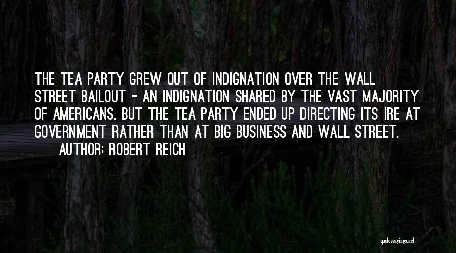 Robert Reich Quotes: The Tea Party Grew Out Of Indignation Over The Wall Street Bailout - An Indignation Shared By The Vast Majority