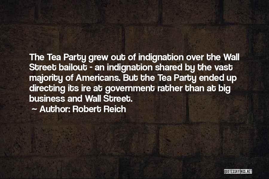 Robert Reich Quotes: The Tea Party Grew Out Of Indignation Over The Wall Street Bailout - An Indignation Shared By The Vast Majority