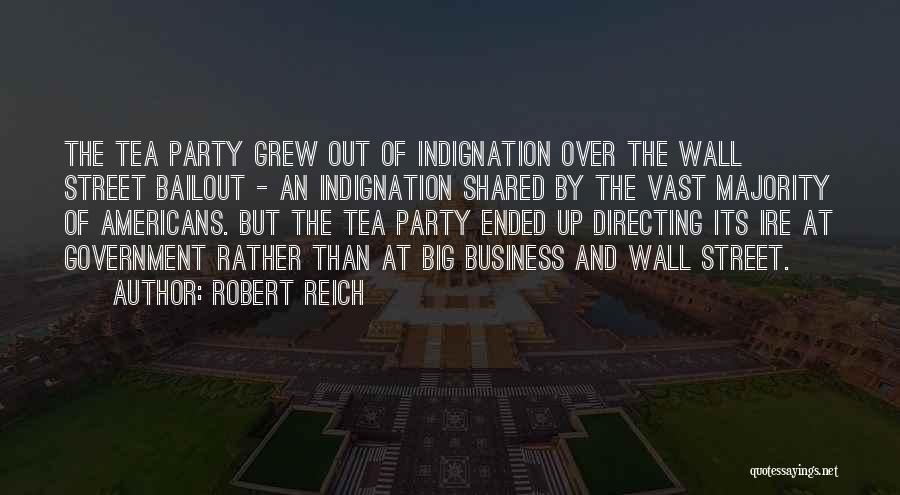 Robert Reich Quotes: The Tea Party Grew Out Of Indignation Over The Wall Street Bailout - An Indignation Shared By The Vast Majority