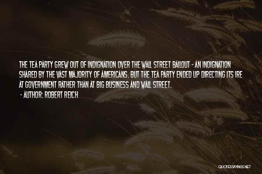 Robert Reich Quotes: The Tea Party Grew Out Of Indignation Over The Wall Street Bailout - An Indignation Shared By The Vast Majority