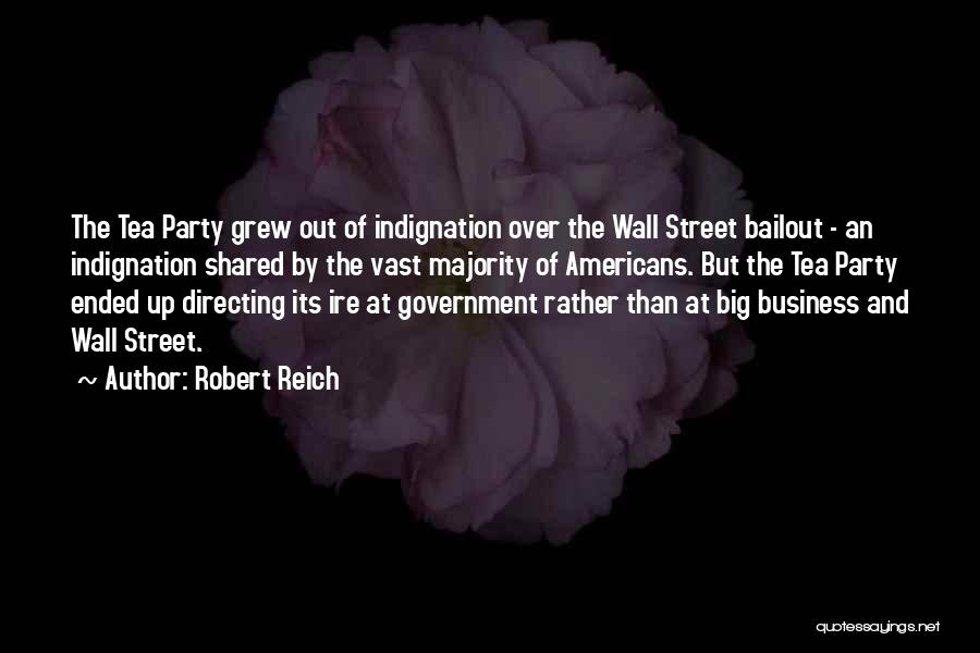 Robert Reich Quotes: The Tea Party Grew Out Of Indignation Over The Wall Street Bailout - An Indignation Shared By The Vast Majority