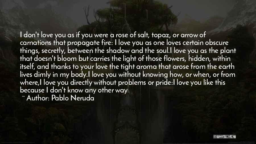 Pablo Neruda Quotes: I Don't Love You As If You Were A Rose Of Salt, Topaz, Or Arrow Of Carnations That Propagate Fire: