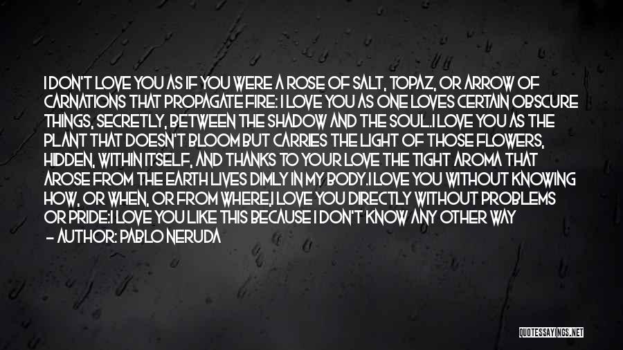 Pablo Neruda Quotes: I Don't Love You As If You Were A Rose Of Salt, Topaz, Or Arrow Of Carnations That Propagate Fire: