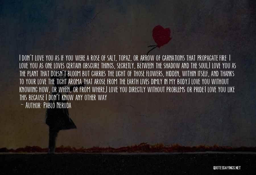 Pablo Neruda Quotes: I Don't Love You As If You Were A Rose Of Salt, Topaz, Or Arrow Of Carnations That Propagate Fire: