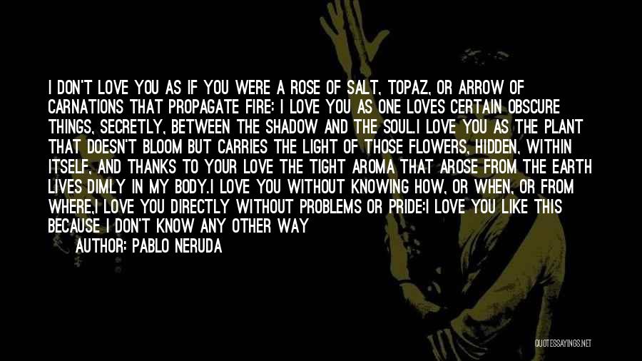 Pablo Neruda Quotes: I Don't Love You As If You Were A Rose Of Salt, Topaz, Or Arrow Of Carnations That Propagate Fire: