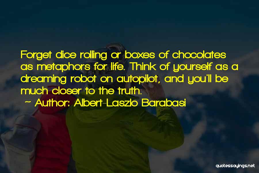 Albert-Laszlo Barabasi Quotes: Forget Dice Rolling Or Boxes Of Chocolates As Metaphors For Life. Think Of Yourself As A Dreaming Robot On Autopilot,