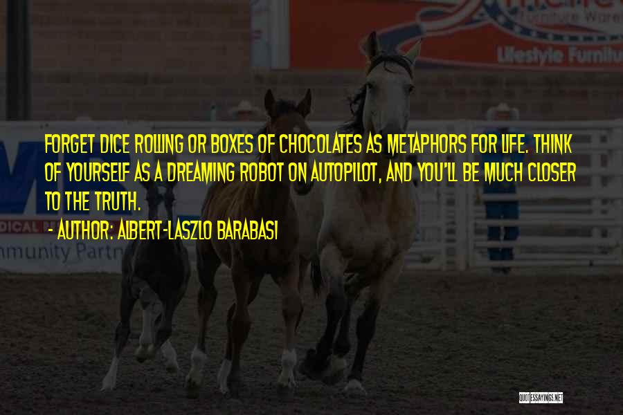 Albert-Laszlo Barabasi Quotes: Forget Dice Rolling Or Boxes Of Chocolates As Metaphors For Life. Think Of Yourself As A Dreaming Robot On Autopilot,
