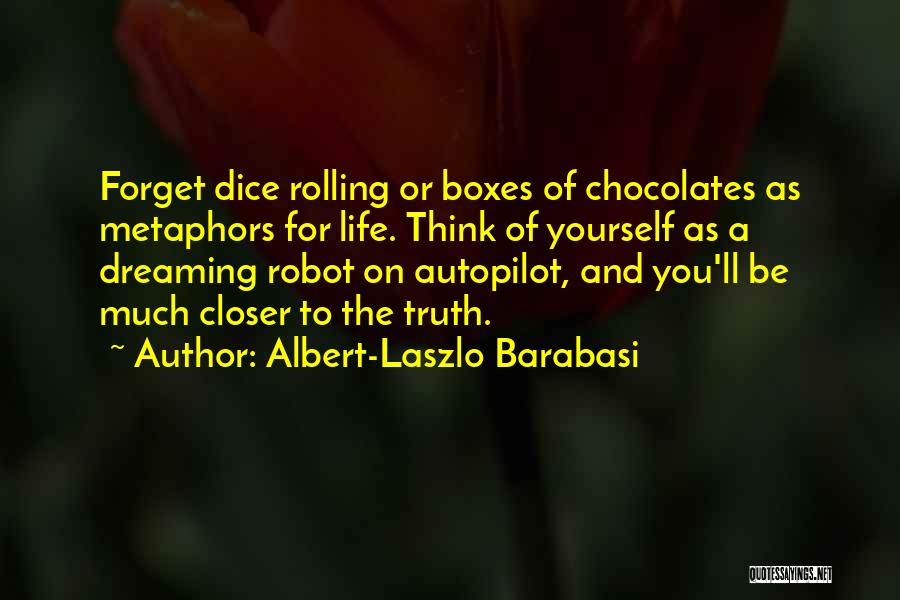 Albert-Laszlo Barabasi Quotes: Forget Dice Rolling Or Boxes Of Chocolates As Metaphors For Life. Think Of Yourself As A Dreaming Robot On Autopilot,