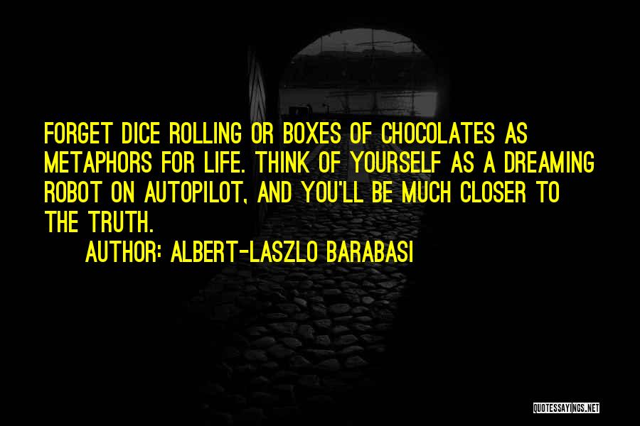 Albert-Laszlo Barabasi Quotes: Forget Dice Rolling Or Boxes Of Chocolates As Metaphors For Life. Think Of Yourself As A Dreaming Robot On Autopilot,