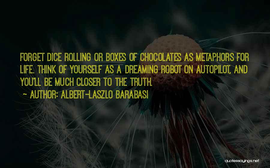 Albert-Laszlo Barabasi Quotes: Forget Dice Rolling Or Boxes Of Chocolates As Metaphors For Life. Think Of Yourself As A Dreaming Robot On Autopilot,