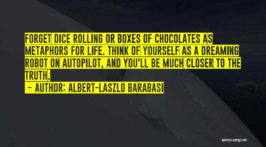 Albert-Laszlo Barabasi Quotes: Forget Dice Rolling Or Boxes Of Chocolates As Metaphors For Life. Think Of Yourself As A Dreaming Robot On Autopilot,