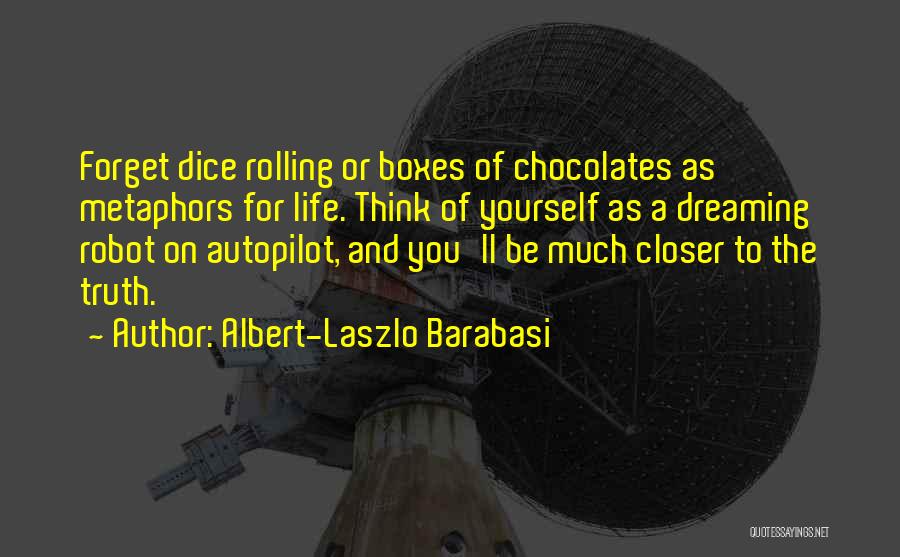 Albert-Laszlo Barabasi Quotes: Forget Dice Rolling Or Boxes Of Chocolates As Metaphors For Life. Think Of Yourself As A Dreaming Robot On Autopilot,