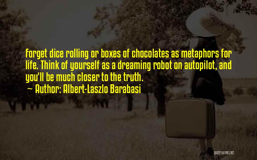 Albert-Laszlo Barabasi Quotes: Forget Dice Rolling Or Boxes Of Chocolates As Metaphors For Life. Think Of Yourself As A Dreaming Robot On Autopilot,