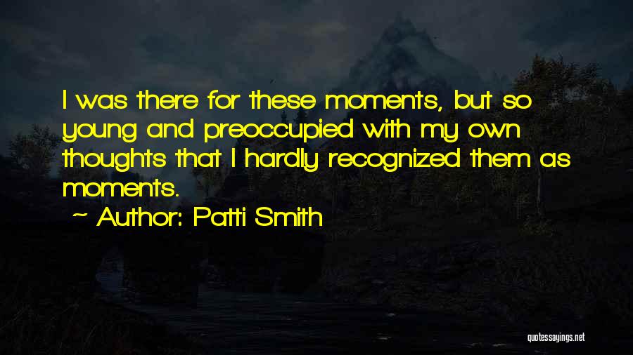 Patti Smith Quotes: I Was There For These Moments, But So Young And Preoccupied With My Own Thoughts That I Hardly Recognized Them