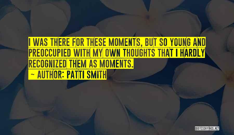 Patti Smith Quotes: I Was There For These Moments, But So Young And Preoccupied With My Own Thoughts That I Hardly Recognized Them