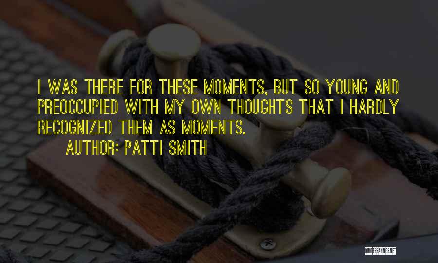 Patti Smith Quotes: I Was There For These Moments, But So Young And Preoccupied With My Own Thoughts That I Hardly Recognized Them