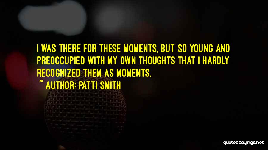 Patti Smith Quotes: I Was There For These Moments, But So Young And Preoccupied With My Own Thoughts That I Hardly Recognized Them