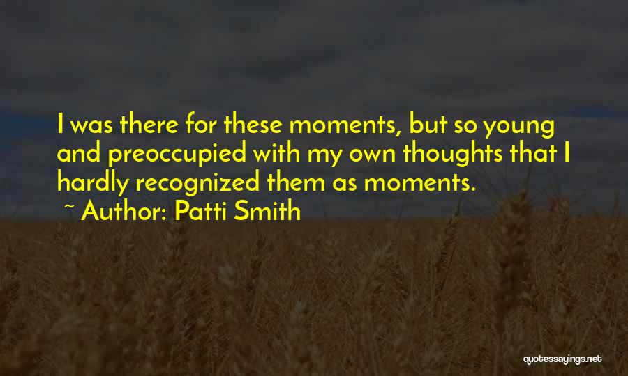 Patti Smith Quotes: I Was There For These Moments, But So Young And Preoccupied With My Own Thoughts That I Hardly Recognized Them
