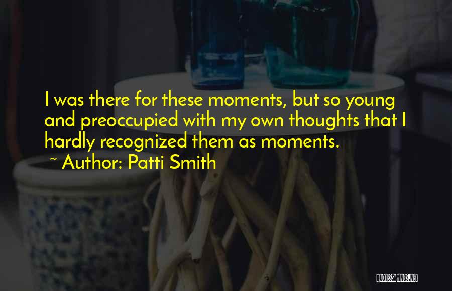 Patti Smith Quotes: I Was There For These Moments, But So Young And Preoccupied With My Own Thoughts That I Hardly Recognized Them