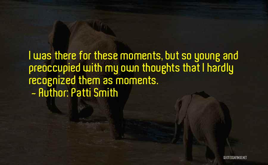 Patti Smith Quotes: I Was There For These Moments, But So Young And Preoccupied With My Own Thoughts That I Hardly Recognized Them