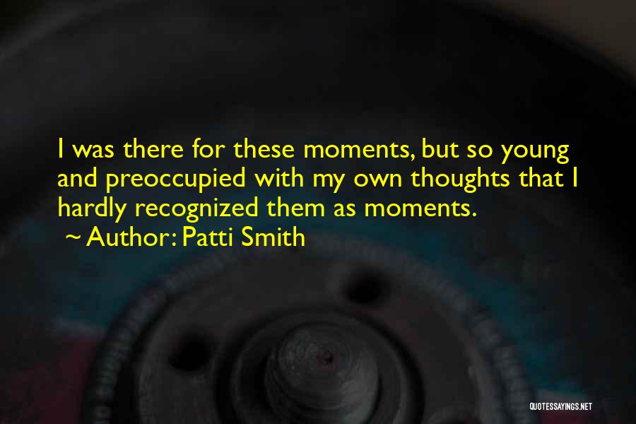 Patti Smith Quotes: I Was There For These Moments, But So Young And Preoccupied With My Own Thoughts That I Hardly Recognized Them