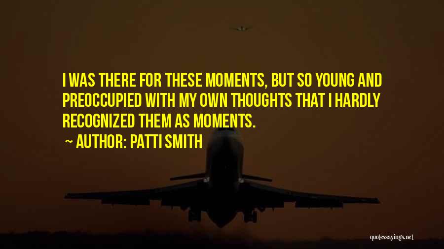 Patti Smith Quotes: I Was There For These Moments, But So Young And Preoccupied With My Own Thoughts That I Hardly Recognized Them